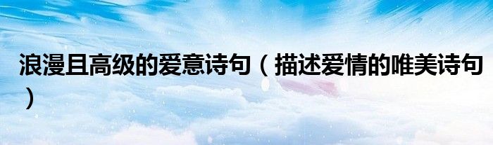 浪漫且高級的愛意詩句（描述愛情的唯美詩句）