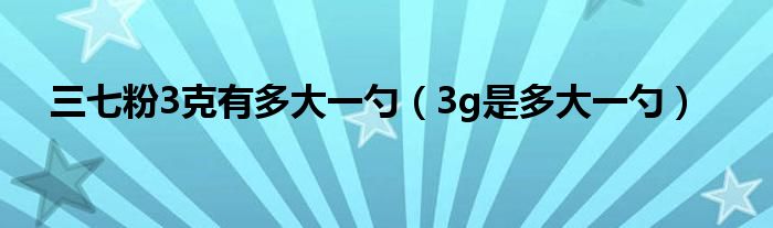 三七粉3克有多大一勺（3g是多大一勺）