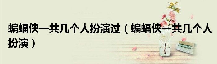 蝙蝠俠一共幾個人扮演過（蝙蝠俠一共幾個人扮演）