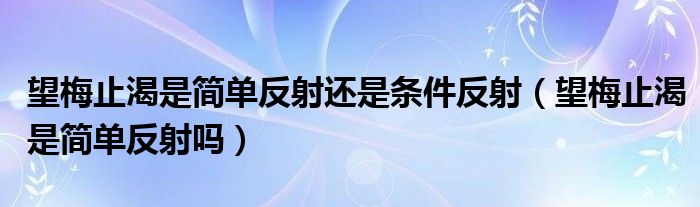 望梅止渴是簡單反射還是條件反射（望梅止渴是簡單反射嗎）