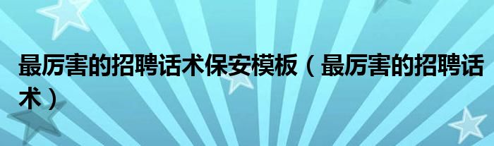 最厲害的招聘話術保安模板（最厲害的招聘話術）