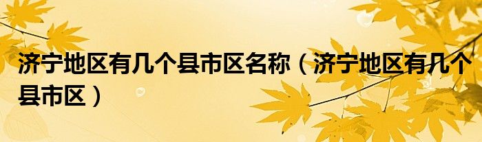 濟寧地區(qū)有幾個縣市區(qū)名稱（濟寧地區(qū)有幾個縣市區(qū)）
