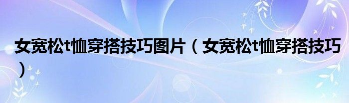 女寬松t恤穿搭技巧圖片（女寬松t恤穿搭技巧）