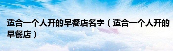 適合一個人開的早餐店名字（適合一個人開的早餐店）