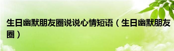 生日幽默朋友圈說說心情短語（生日幽默朋友圈）