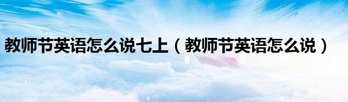 教師節(jié)英語怎么說七上（教師節(jié)英語怎么說）
