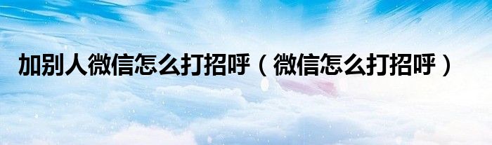 加別人微信怎么打招呼（微信怎么打招呼）