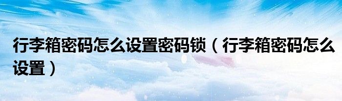 行李箱密碼怎么設(shè)置密碼鎖（行李箱密碼怎么設(shè)置）