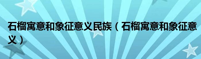 石榴寓意和象征意義民族（石榴寓意和象征意義）