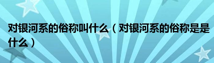 對銀河系的俗稱叫什么（對銀河系的俗稱是是什么）