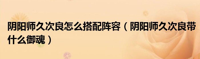 陰陽師久次良怎么搭配陣容（陰陽師久次良帶什么御魂）