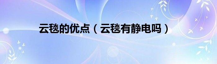 云毯的優(yōu)點(diǎn)（云毯有靜電嗎）