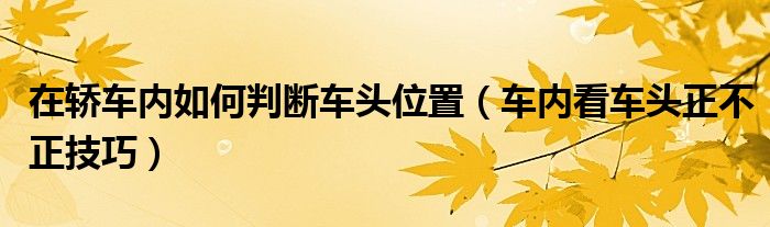 在轎車內(nèi)如何判斷車頭位置（車內(nèi)看車頭正不正技巧）