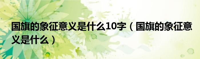 國(guó)旗的象征意義是什么10字（國(guó)旗的象征意義是什么）