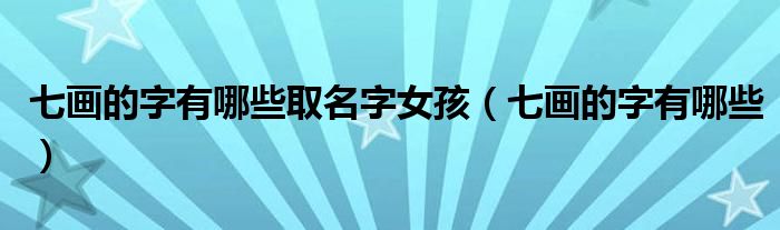 七畫(huà)的字有哪些取名字女孩（七畫(huà)的字有哪些）