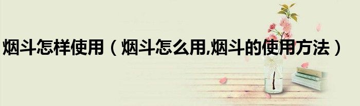 煙斗怎樣使用（煙斗怎么用,煙斗的使用方法）