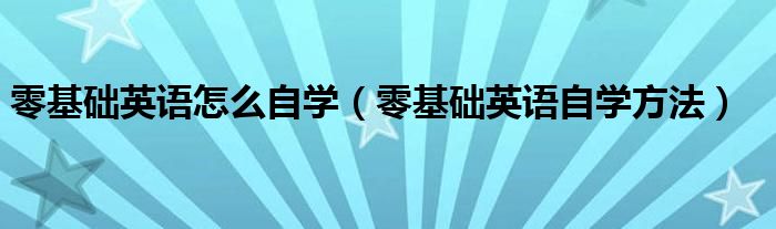 零基礎(chǔ)英語(yǔ)怎么自學(xué)（零基礎(chǔ)英語(yǔ)自學(xué)方法）