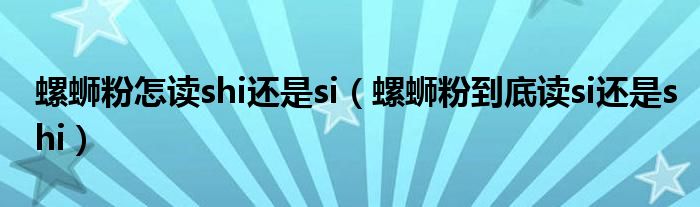 螺螄粉怎讀shi還是si（螺螄粉到底讀si還是shi）
