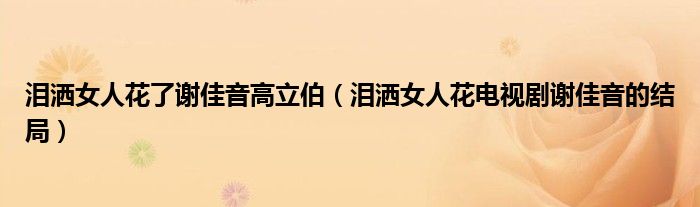 淚灑女人花了謝佳音高立伯（淚灑女人花電視劇謝佳音的結(jié)局）
