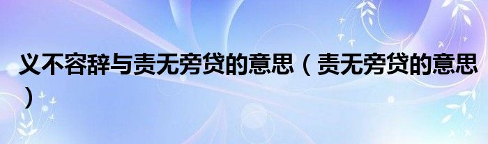 義不容辭與責(zé)無(wú)旁貸的意思（責(zé)無(wú)旁貸的意思）