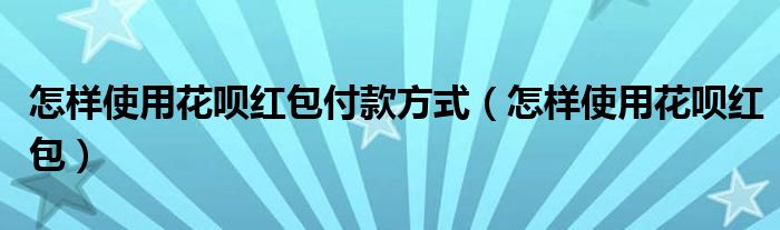 怎樣使用花唄紅包付款方式（怎樣使用花唄紅包）