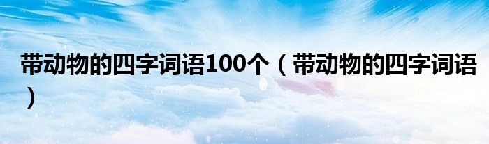 帶動物的四字詞語100個（帶動物的四字詞語）