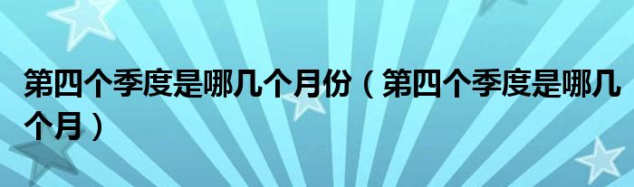 第四個季度是哪幾個月份（第四個季度是哪幾個月）