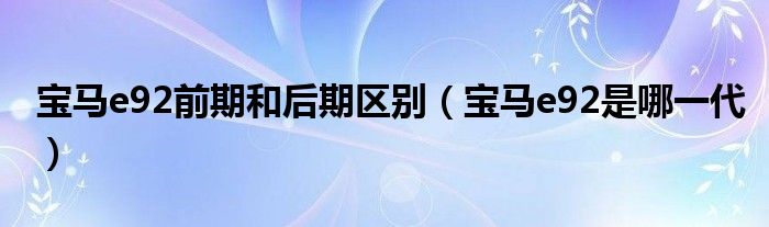 寶馬e92前期和后期區(qū)別（寶馬e92是哪一代）