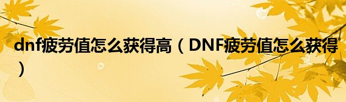 dnf疲勞值怎么獲得高（DNF疲勞值怎么獲得）