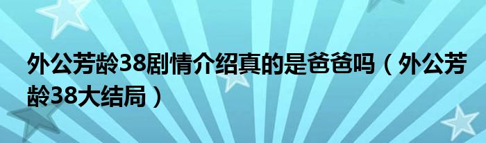 外公芳齡38劇情介紹真的是爸爸嗎（外公芳齡38大結(jié)局）
