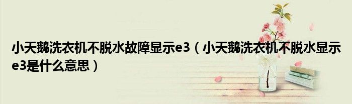 小天鵝洗衣機(jī)不脫水故障顯示e3（小天鵝洗衣機(jī)不脫水顯示e3是什么意思）