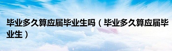 畢業(yè)多久算應(yīng)屆畢業(yè)生嗎（畢業(yè)多久算應(yīng)屆畢業(yè)生）