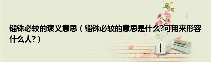 錙銖必較的褒義意思（錙銖必較的意思是什么?可用來形容什么人?）