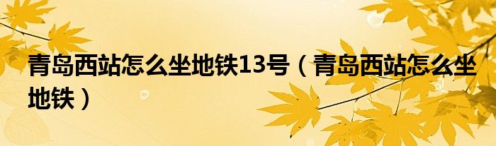 青島西站怎么坐地鐵13號（青島西站怎么坐地鐵）