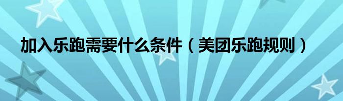 加入樂跑需要什么條件（美團(tuán)樂跑規(guī)則）