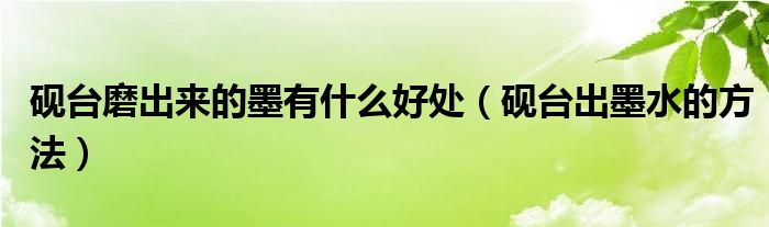 硯臺磨出來的墨有什么好處（硯臺出墨水的方法）