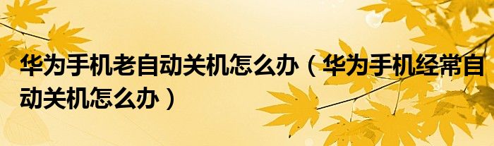 華為手機(jī)老自動(dòng)關(guān)機(jī)怎么辦（華為手機(jī)經(jīng)常自動(dòng)關(guān)機(jī)怎么辦）