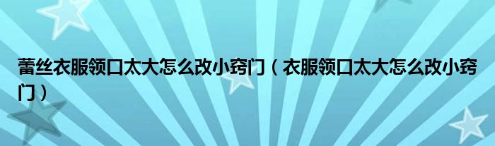 蕾絲衣服領(lǐng)口太大怎么改小竅門（衣服領(lǐng)口太大怎么改小竅門）