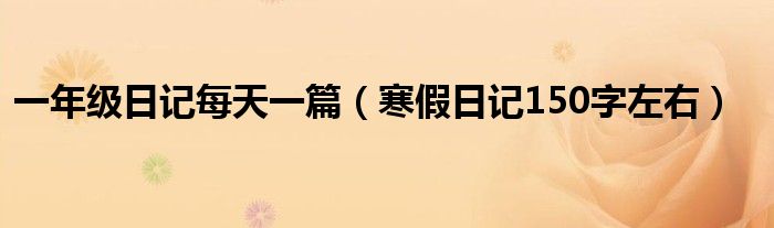 一年級日記每天一篇（寒假日記150字左右）