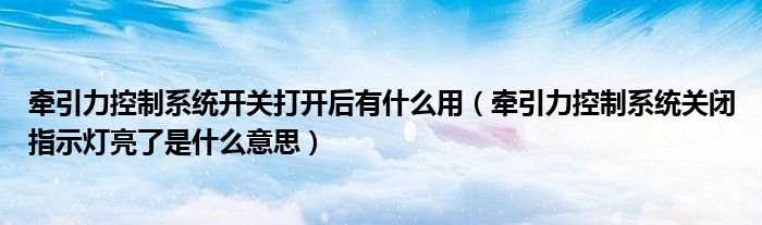 牽引力控制系統(tǒng)開關(guān)打開后有什么用（牽引力控制系統(tǒng)關(guān)閉指示燈亮了是什么意思）