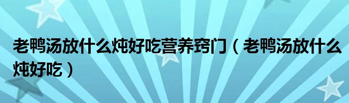 老鴨湯放什么燉好吃營(yíng)養(yǎng)竅門(mén)（老鴨湯放什么燉好吃）