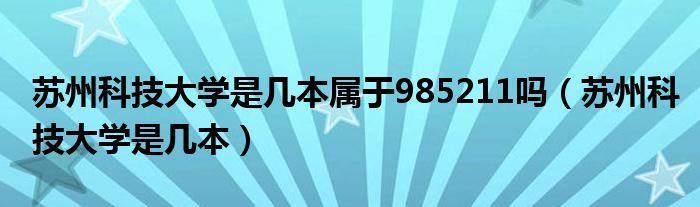 蘇州科技大學(xué)是幾本屬于985211嗎（蘇州科技大學(xué)是幾本）