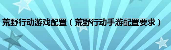 荒野行動游戲配置（荒野行動手游配置要求）