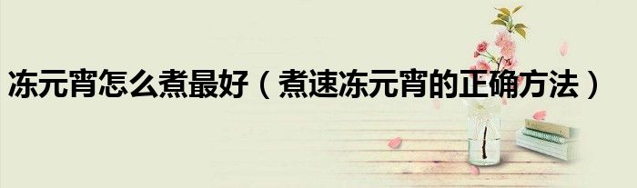 凍元宵怎么煮最好（煮速凍元宵的正確方法）