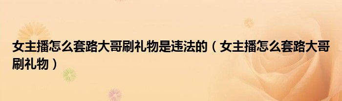 女主播怎么套路大哥刷禮物是違法的（女主播怎么套路大哥刷禮物）