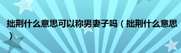 拙荊什么意思可以稱男妻子嗎（拙荊什么意思）