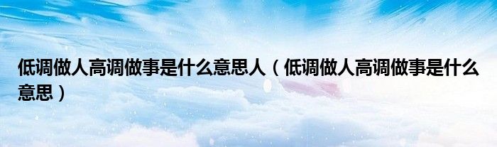 低調(diào)做人高調(diào)做事是什么意思人（低調(diào)做人高調(diào)做事是什么意思）