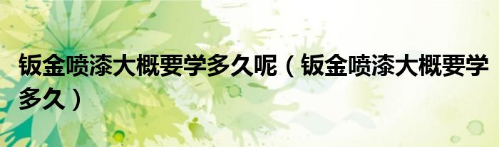 鈑金噴漆大概要學(xué)多久呢（鈑金噴漆大概要學(xué)多久）