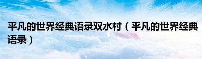 平凡的世界經(jīng)典語錄雙水村（平凡的世界經(jīng)典語錄）