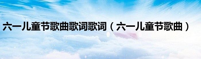 六一兒童節(jié)歌曲歌詞歌詞（六一兒童節(jié)歌曲）